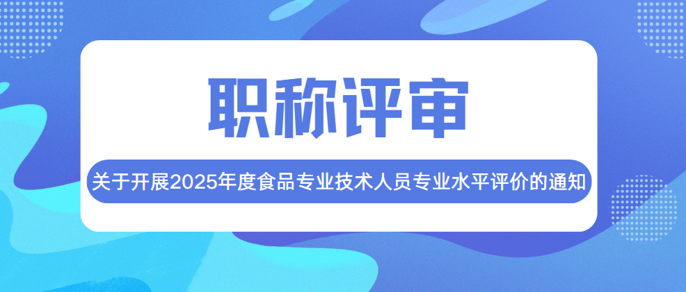 【通知】关于开展2025年度食品专业技术人员专业水平评价的通知